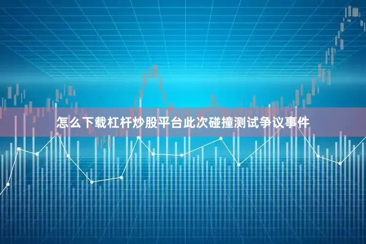 怎么下载杠杆炒股平台此次碰撞测试争议事件