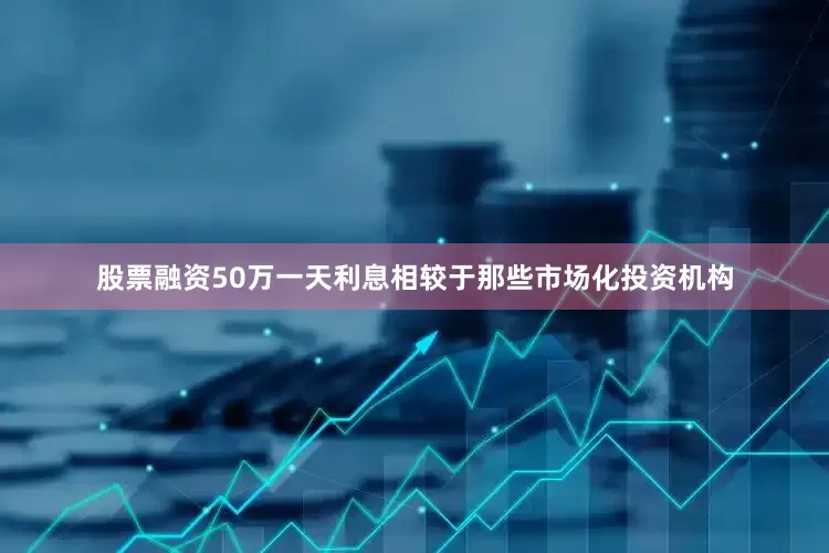 股票融资50万一天利息相较于那些市场化投资机构
