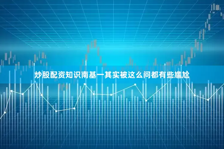 炒股配资知识南基一其实被这么问都有些尴尬