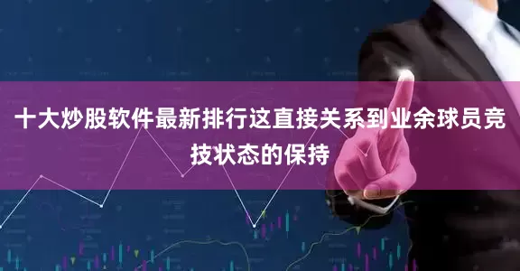 十大炒股软件最新排行这直接关系到业余球员竞技状态的保持