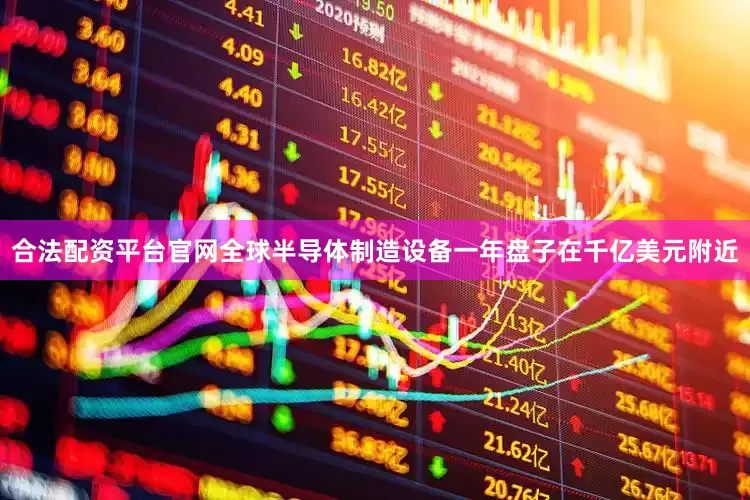 合法配资平台官网全球半导体制造设备一年盘子在千亿美元附近