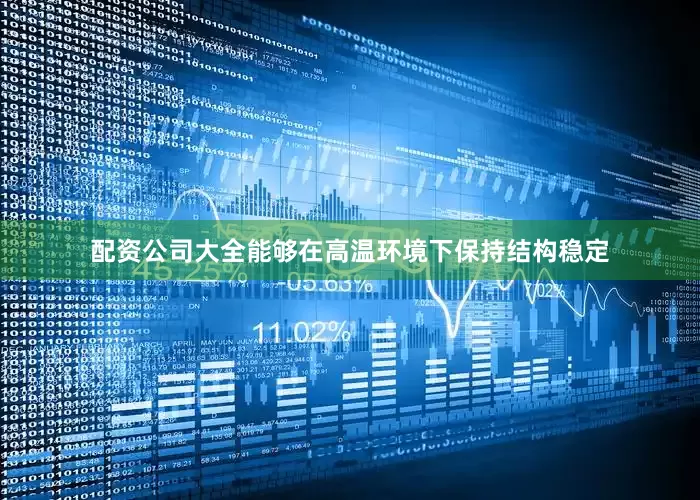 配资公司大全能够在高温环境下保持结构稳定