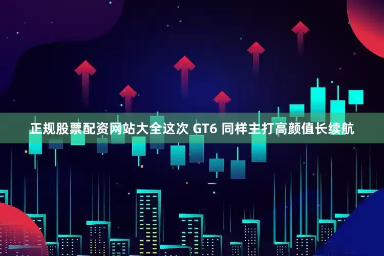 正规股票配资网站大全这次 GT6 同样主打高颜值长续航