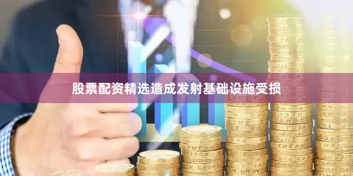 股票配资精选造成发射基础设施受损