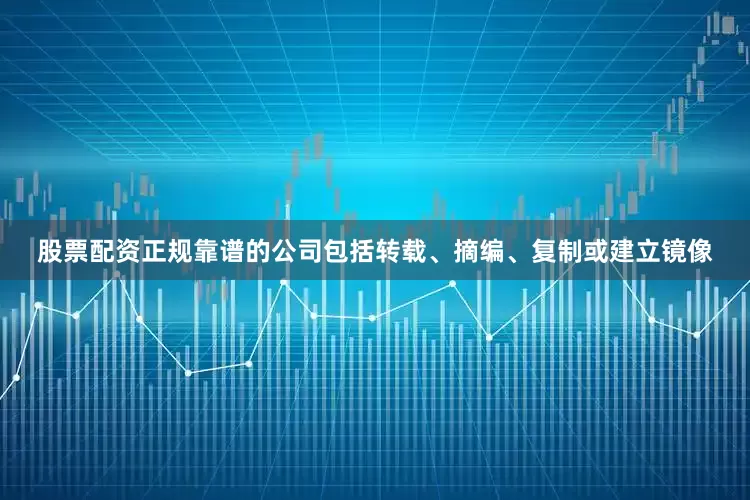 股票配资正规靠谱的公司包括转载、摘编、复制或建立镜像