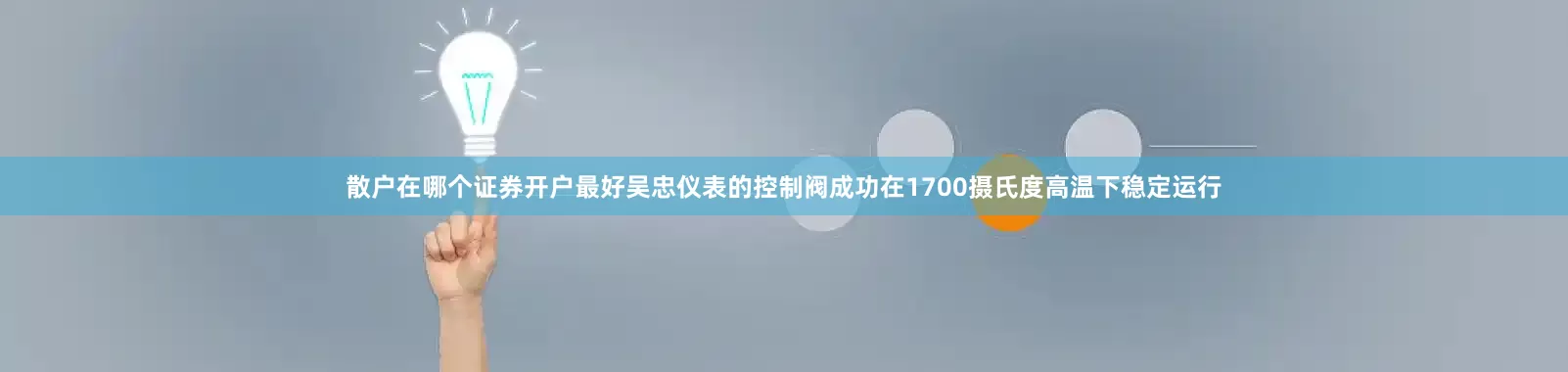 散户在哪个证券开户最好吴忠仪表的控制阀成功在1700摄氏度高温下稳定运行