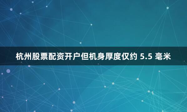 杭州股票配资开户但机身厚度仅约 5.5 毫米