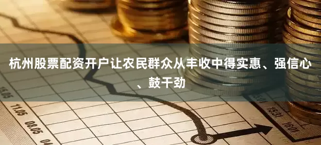 杭州股票配资开户让农民群众从丰收中得实惠、强信心、鼓干劲
