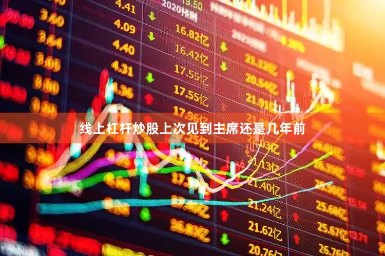 线上杠杆炒股上次见到主席还是几年前