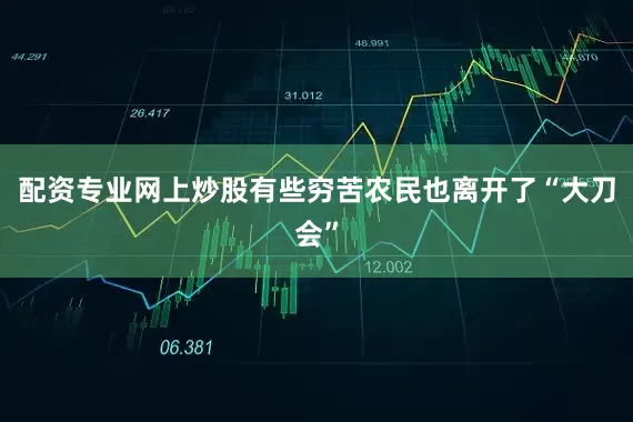 配资专业网上炒股有些穷苦农民也离开了“大刀会”