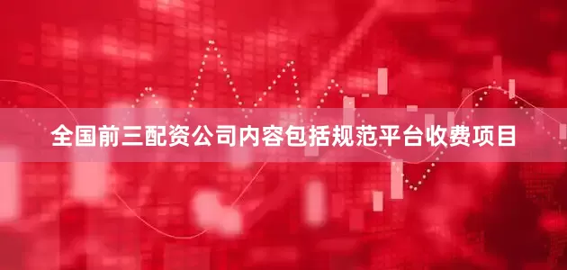 全国前三配资公司内容包括规范平台收费项目