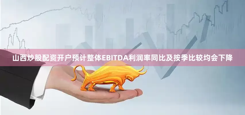 山西炒股配资开户预计整体EBITDA利润率同比及按季比较均会下降